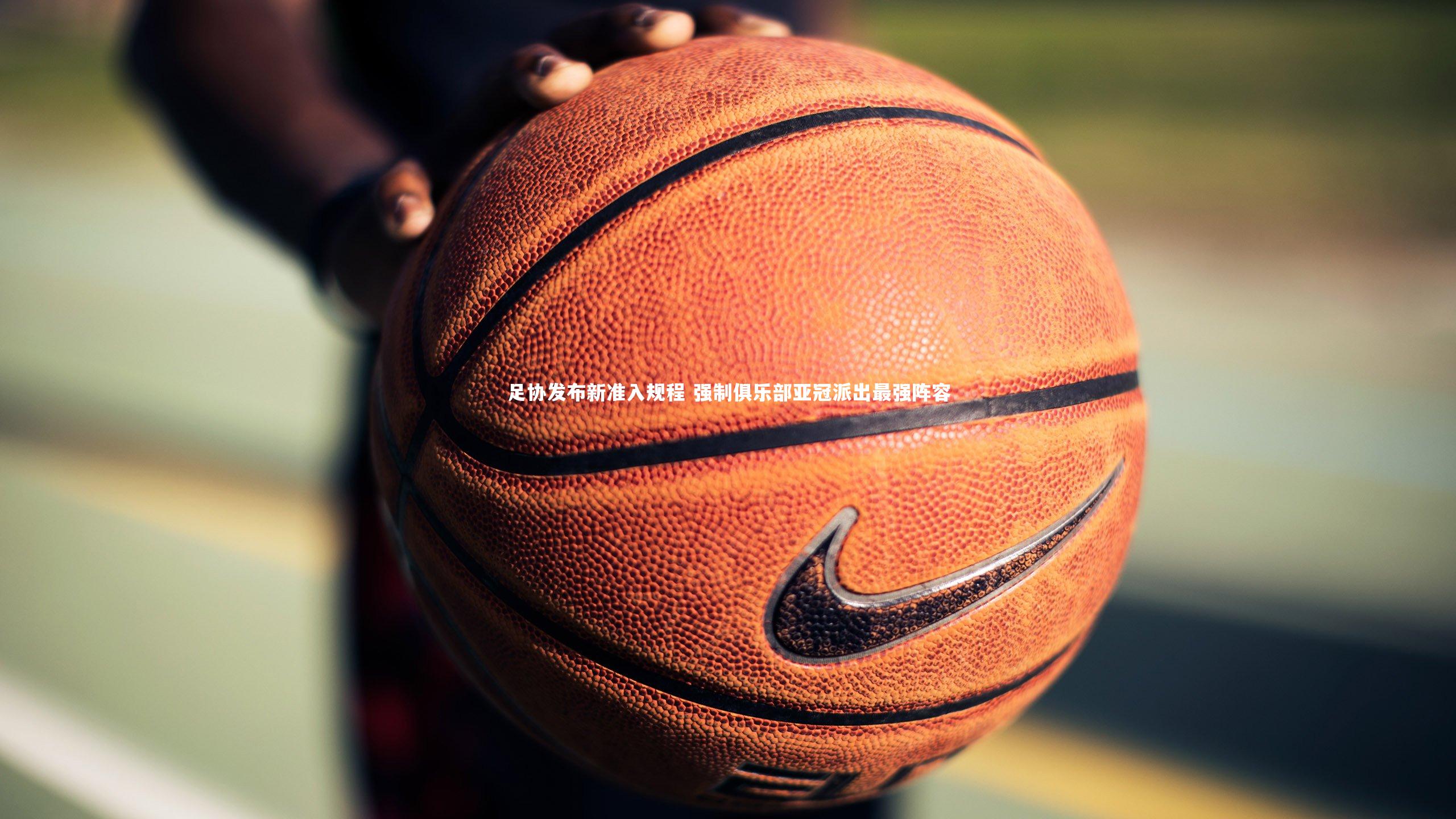 友博体育官网|足协发布新准入规程 强制俱乐部亚冠派出最强阵容