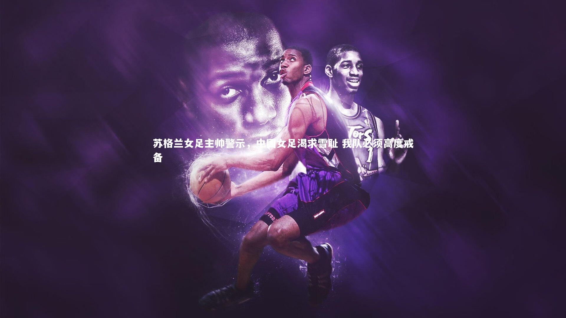 苏格兰女足主帅警示,中国女足渴求雪耻 我队必须高度戒备