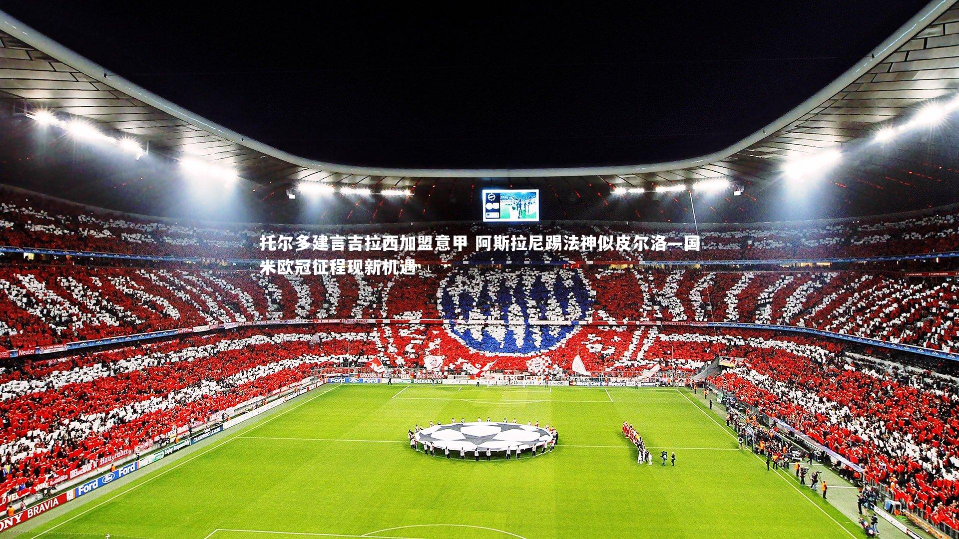 【友博体育平台官网】托尔多建言吉拉西加盟意甲 阿斯拉尼踢法神似皮尔洛—国米欧冠征程现新机遇