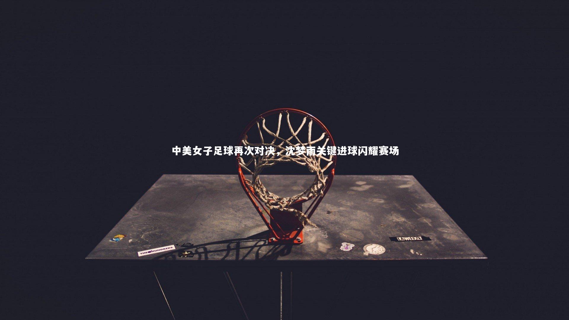 中美女子足球再次对决，沈梦雨关键进球闪耀赛场
