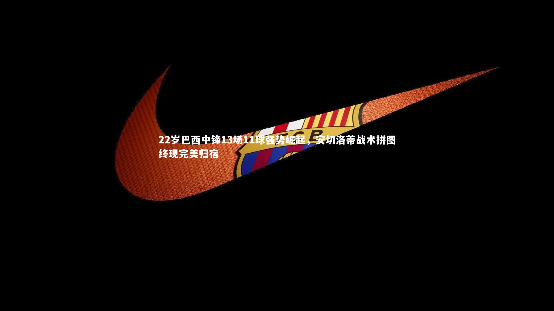 22岁巴西中锋13场11球强势崛起,安切洛蒂战术拼图终现完美归宿