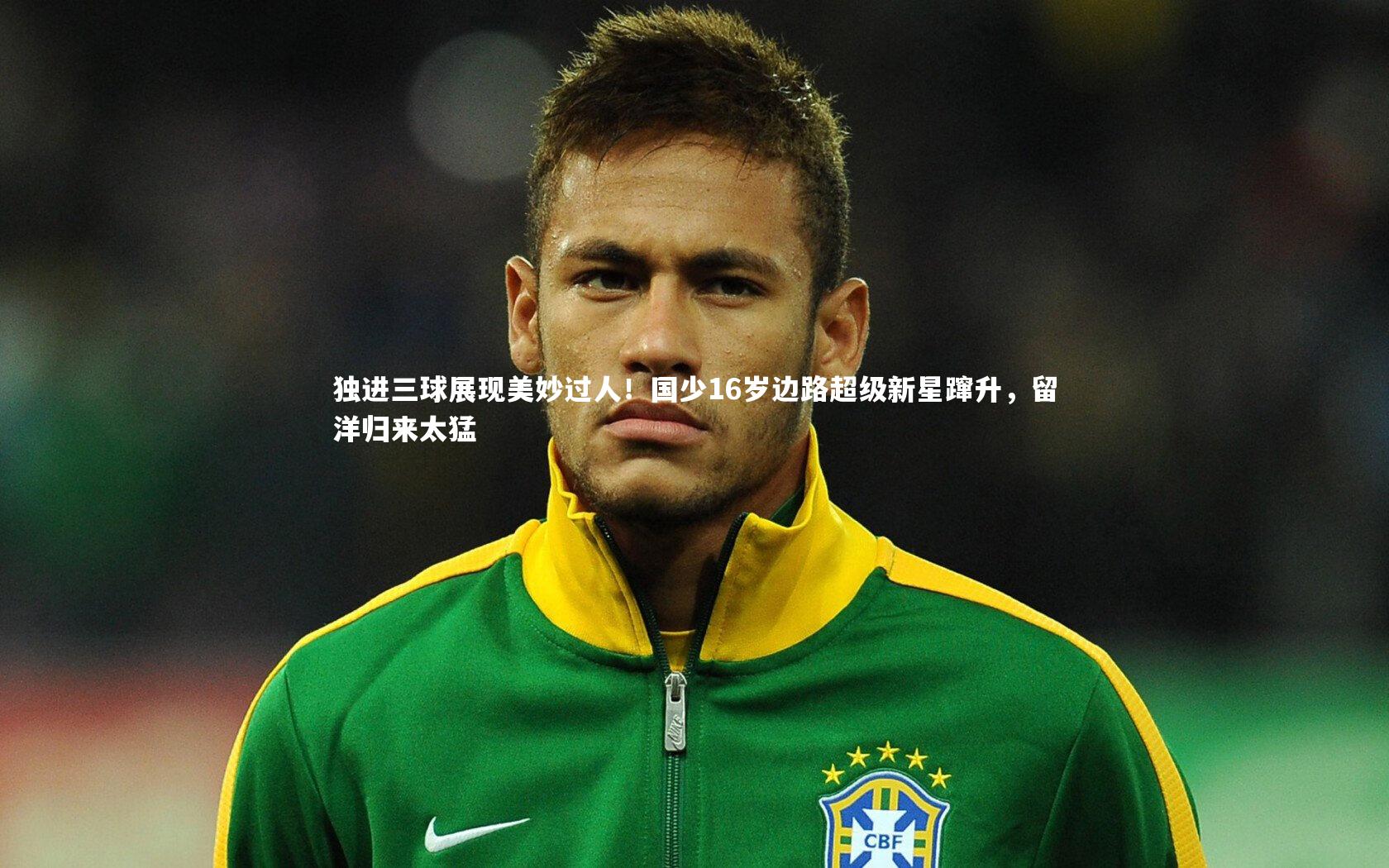 友博体育官网入口：独进三球展现美妙过人！国少16岁边路超级新星蹿升，留洋归来太猛