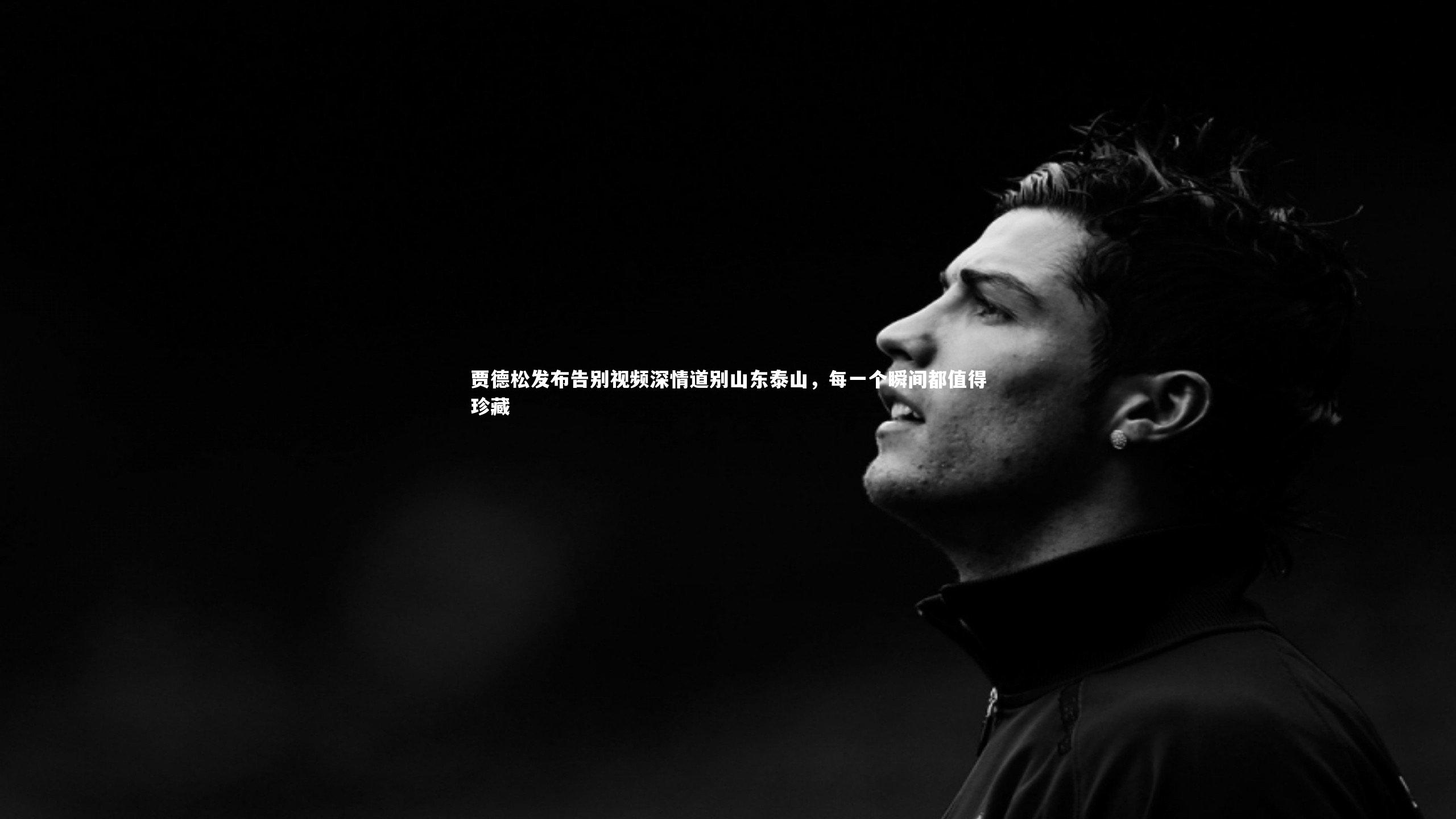 友博体育平台官网-贾德松发布告别视频深情道别山东泰山，每一个瞬间都值得珍藏