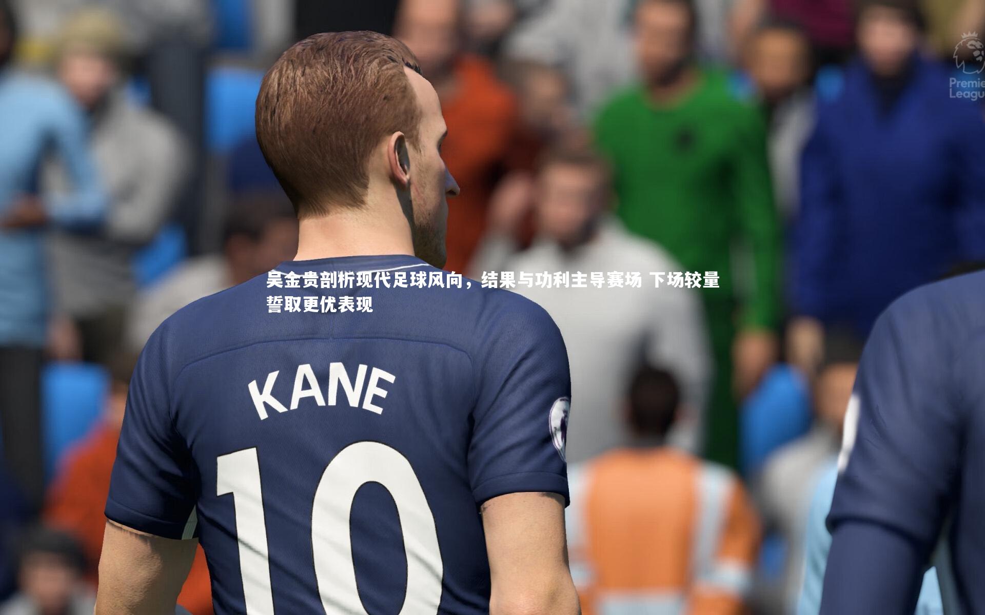 吴金贵剖析现代足球风向，结果与功利主导赛场 下场较量誓取更优表现