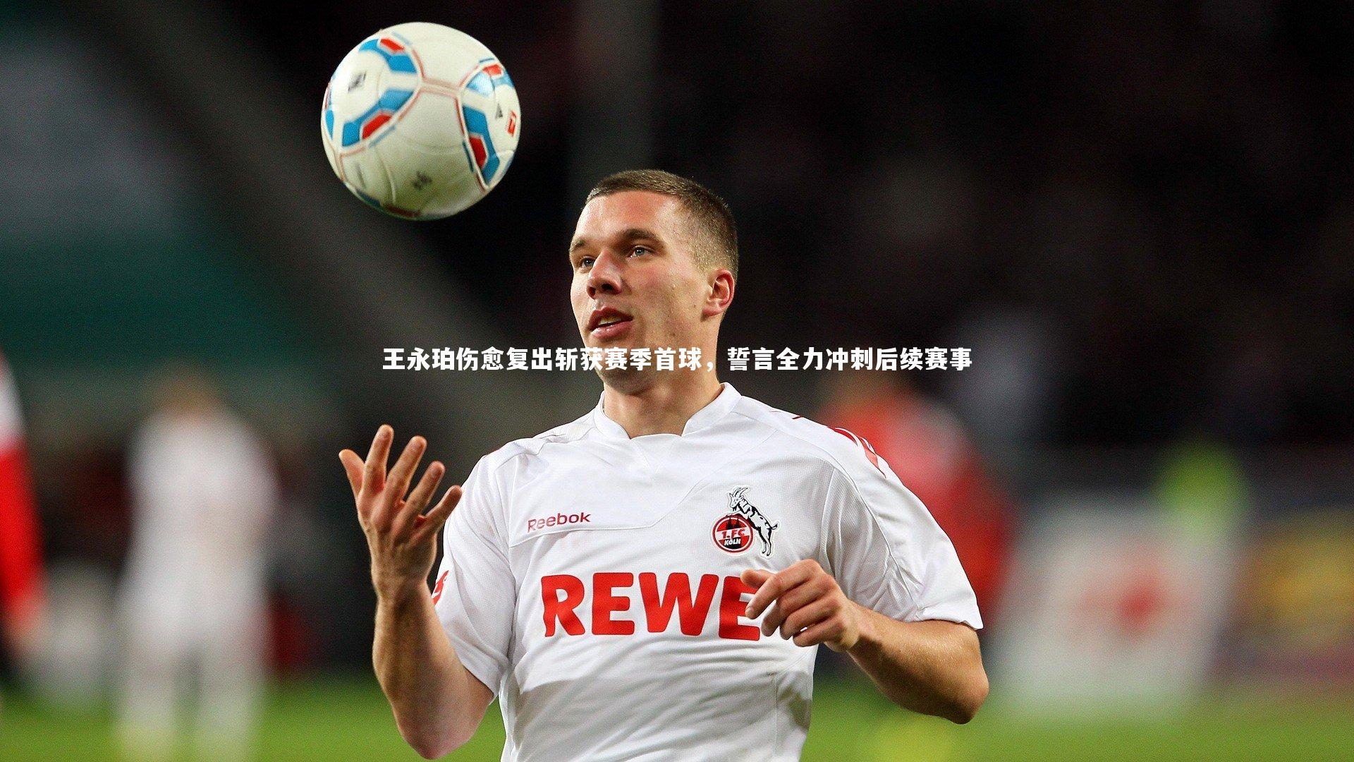 王永珀伤愈复出斩获赛季首球，誓言全力冲刺后续赛事